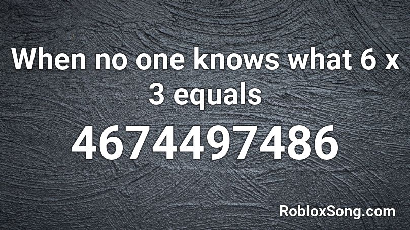 When no one knows what 6 x 3 equals  Roblox ID