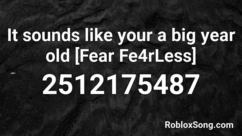 It sounds like your a big year old [Fear Fe4rLess] Roblox ID