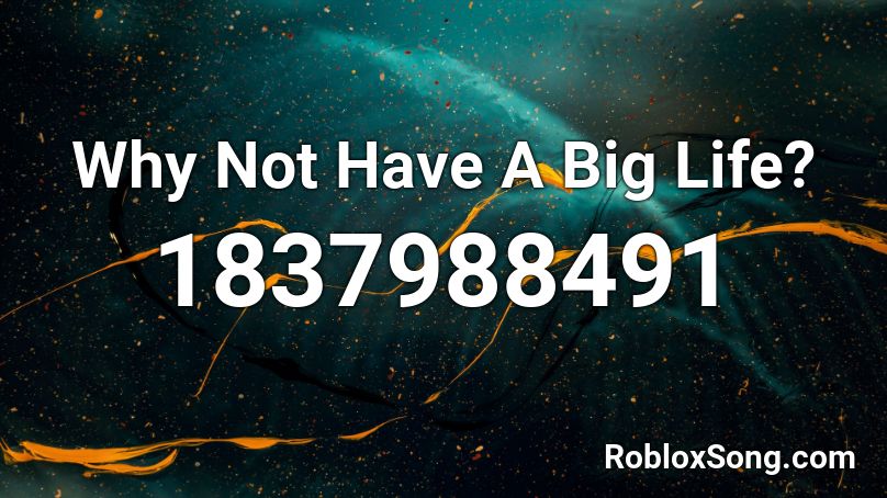 Why Not Have A Big Life? Roblox ID