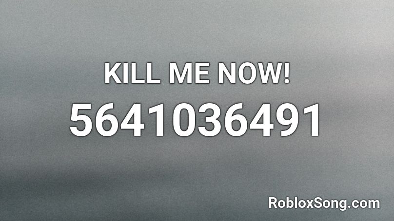 KILL ME NOW! Roblox ID