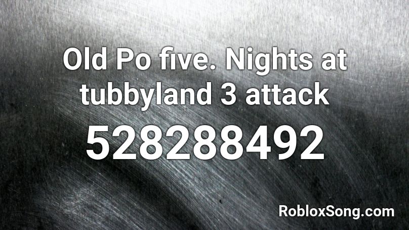 Old Po five.  Nights at tubbyland 3 attack Roblox ID