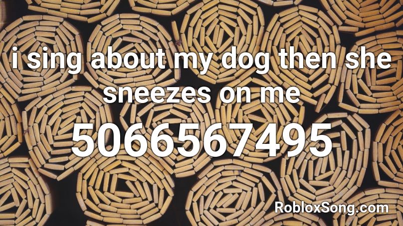 i sing about my dog then she sneezes on me Roblox ID