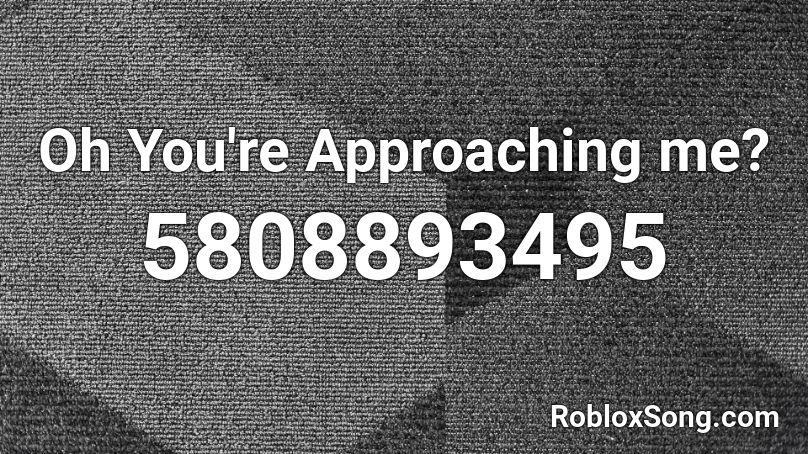 Oh You're Approaching me? Roblox ID