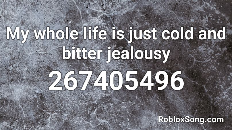 My whole life is just cold and bitter jealousy Roblox ID