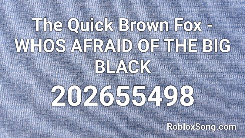 The Quick Brown Fox - WHOS AFRAID OF THE BIG BLACK Roblox ID
