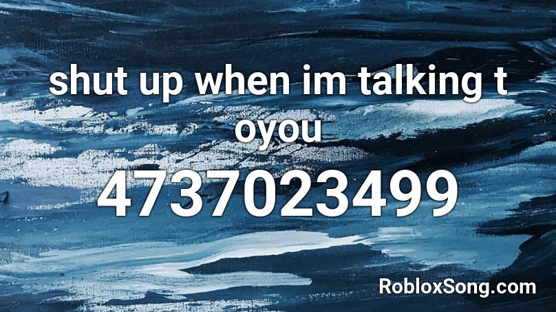 shut up when im talking t oyou Roblox ID