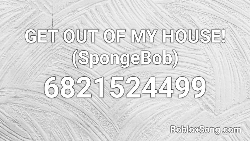 GET OUT OF MY HOUSE! (SpongeBob) Roblox ID