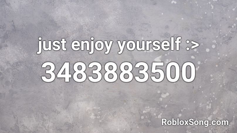 just enjoy yourself :> Roblox ID