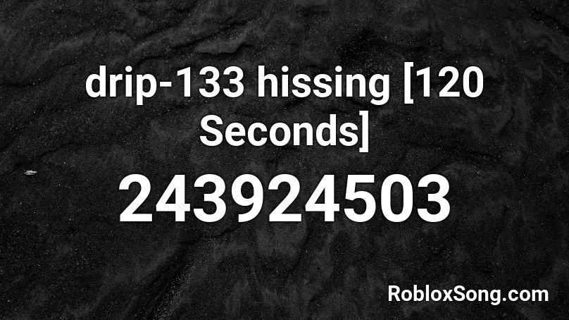 drip-133 hissing [120 Seconds] Roblox ID