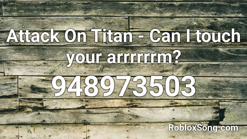 Attack On Titan - Can I touch your arrrrrrm? Roblox ID
