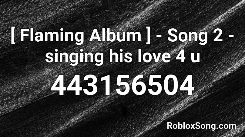 [ Flaming Album ] - Song 2 - singing his love 4 u Roblox ID