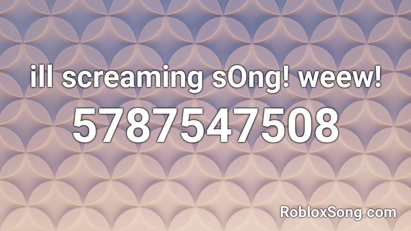 ill screaming sOng! weew!  Roblox ID