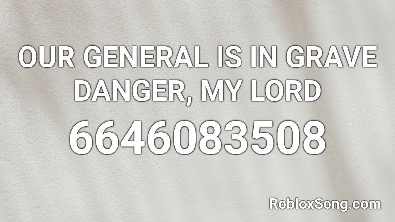 OUR GENERAL IS IN GRAVE DANGER, MY LORD Roblox ID