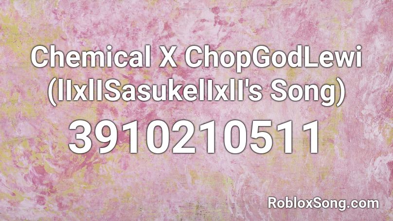 Chemical X ChopGodLewi  (lIxlISasukelIxlI's Song) Roblox ID