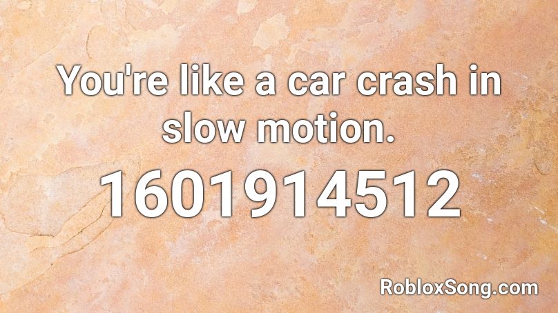 You're like a car crash in slow motion. Roblox ID