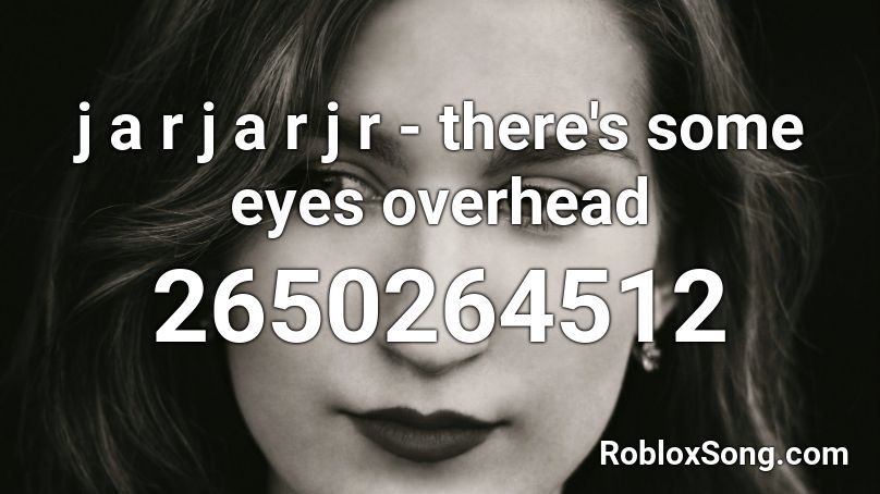 j a r j a r j r - there's some eyes overhead Roblox ID