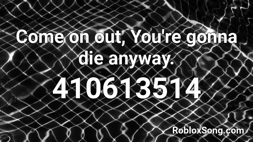 Come on out, You're gonna die anyway. Roblox ID