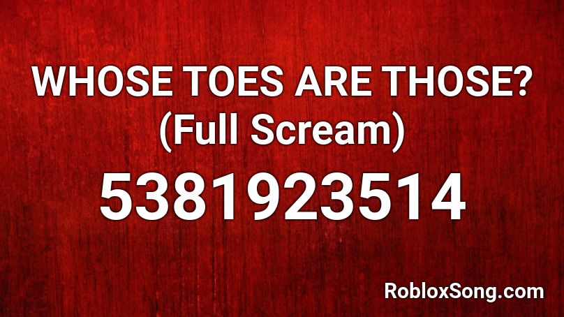 WHOSE TOES ARE THOSE? (Full Scream) Roblox ID