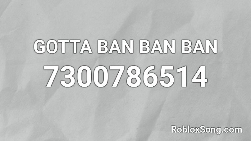 GOTTA BAN BAN BAN Roblox ID