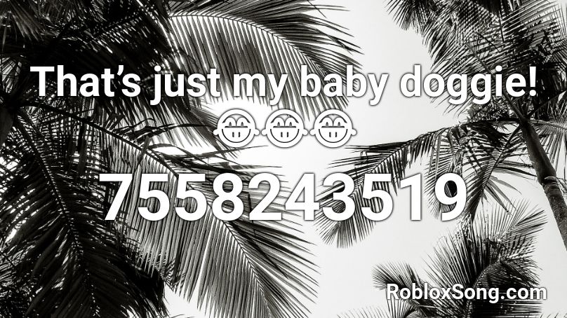 That’s just my baby doggie! 😂😂😂 Roblox ID