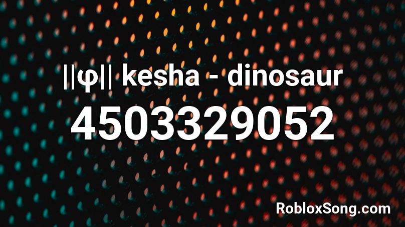 ||φ|| kesha - dinosaur Roblox ID