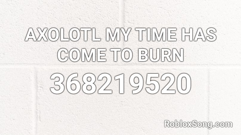 AXOLOTL MY TIME HAS COME TO BURN Roblox ID