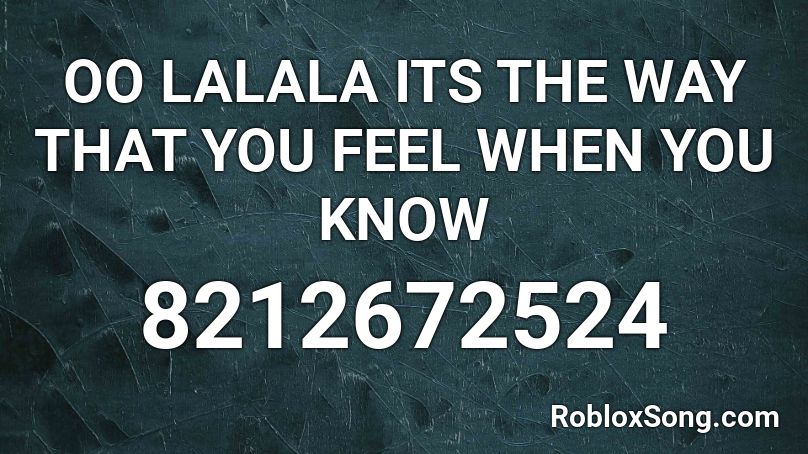 OO LALALA ITS THE WAY THAT YOU FEEL WHEN YOU KNOW  Roblox ID