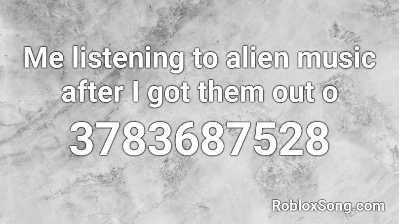 Me listening to alien music after I got them out o Roblox ID
