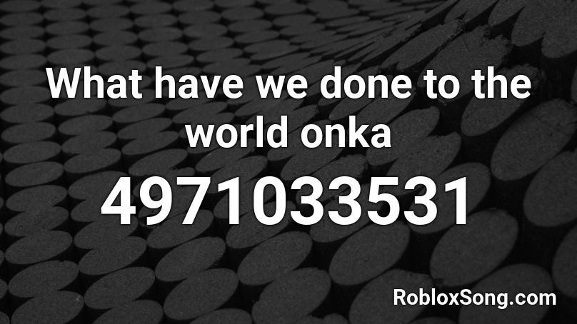 What have we done to the world onka Roblox ID