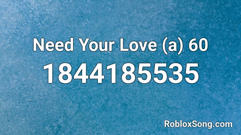 Need Your Love (a) 60 Roblox ID