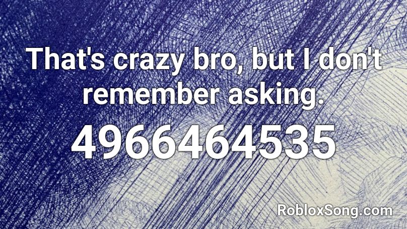 That's crazy bro, but I don't remember asking. Roblox ID