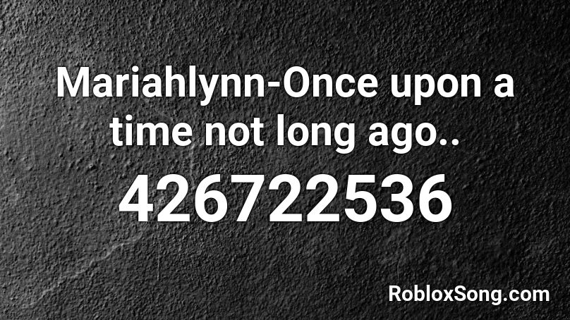 Mariahlynn-Once upon a time not long ago.. Roblox ID