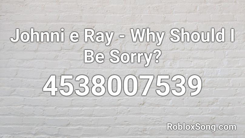 Johnni e Ray - Why Should I Be Sorry? Roblox ID