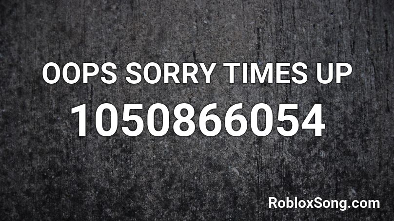 OOPS SORRY TIMES UP Roblox ID