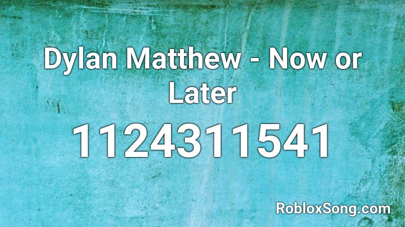 Dylan Matthew - Now or Later Roblox ID