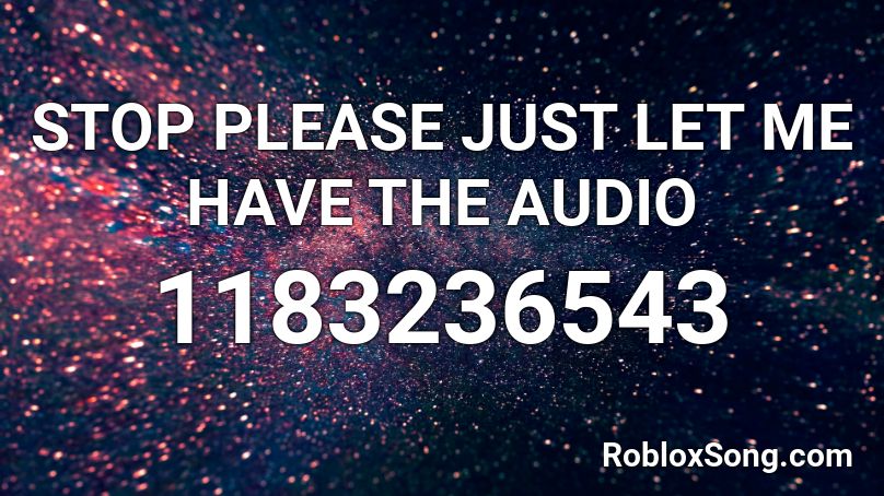 STOP PLEASE JUST LET ME HAVE THE AUDIO Roblox ID