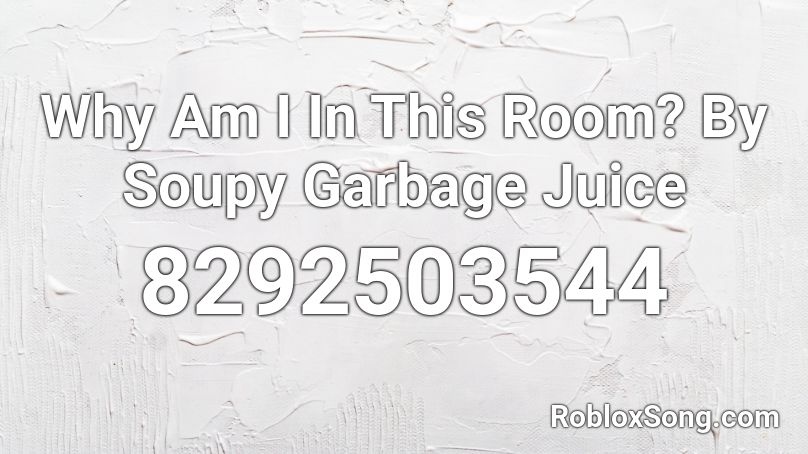 Why Am I In This Room? By Soupy Garbage Juice Roblox ID
