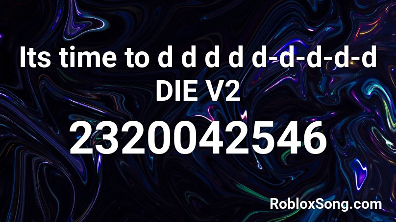 Its time to d d d d d-d-d-d-d DIE V2 Roblox ID