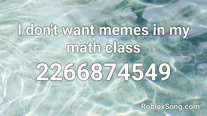 I don't want memes in my math class Roblox ID