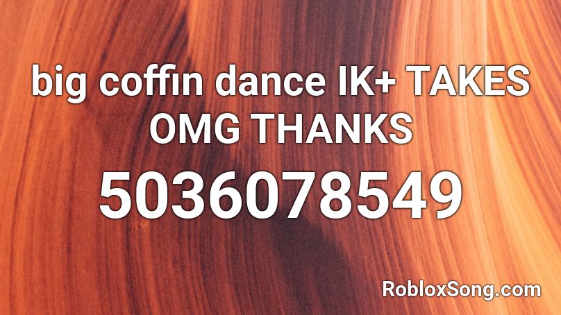 big coffin dance IK+ TAKES OMG THANKS Roblox ID
