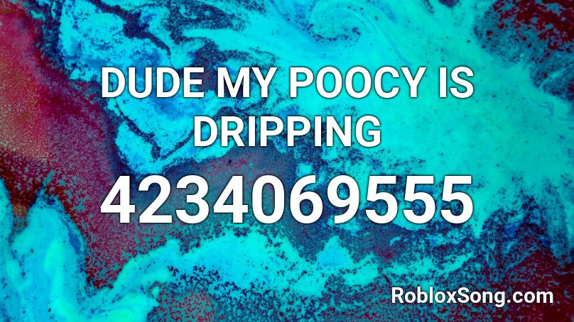 DUDE MY POOCY IS DRIPPING Roblox ID