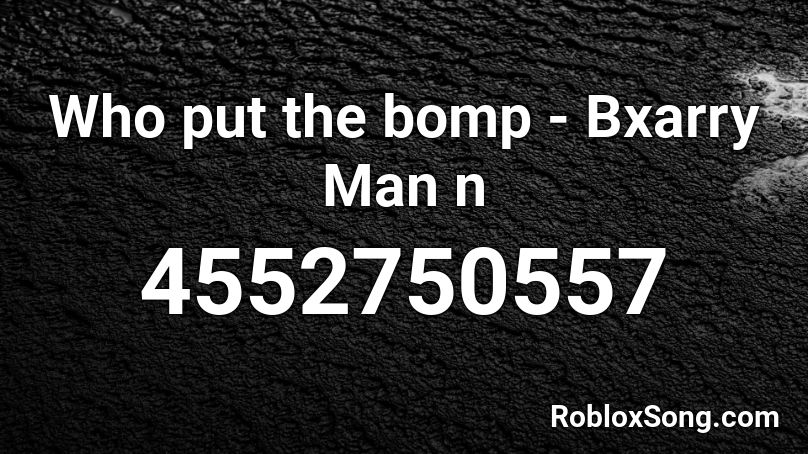 Who put the bomp - Bxarry Man n Roblox ID