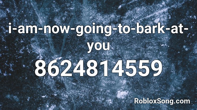 i-am-now-going-to-bark-at-you Roblox ID