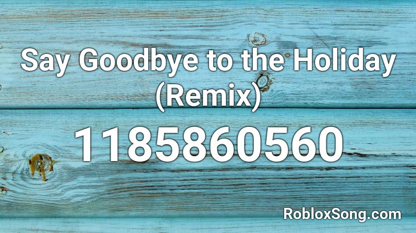 Say Goodbye to the Holiday (Remix) Roblox ID