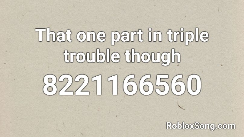 That one part in triple trouble though Roblox ID