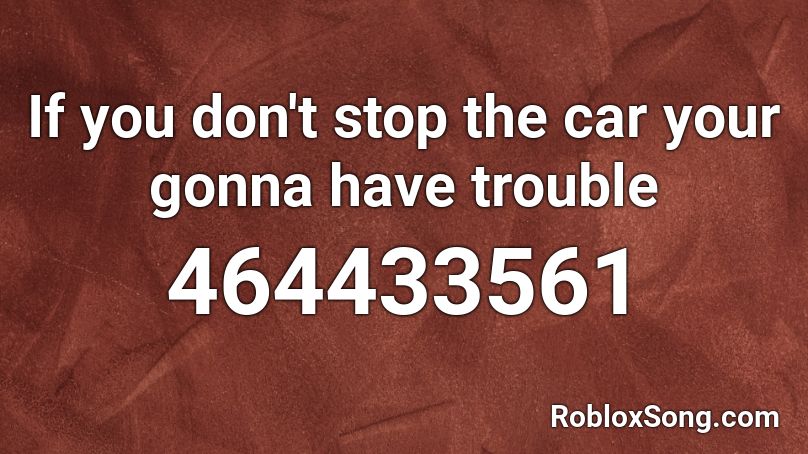 If you don't stop the car your gonna have trouble Roblox ID