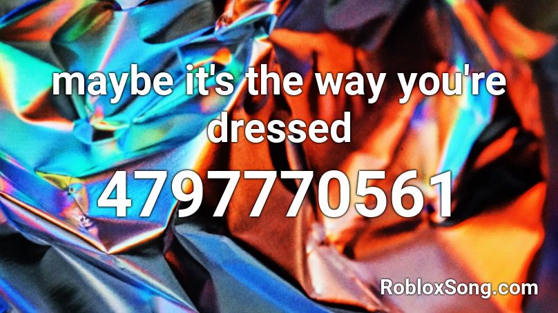 maybe it's the way you're dressed Roblox ID