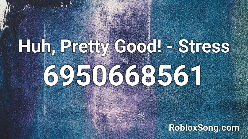 Huh, Pretty Good! - Stress Roblox ID