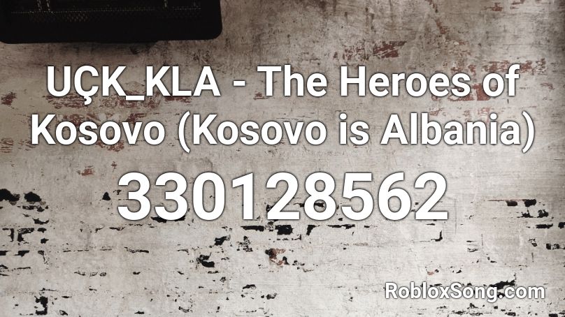 Uck Kla The Heroes Of Kosovo Kosovo Is Albania Roblox Id Roblox Music Codes - temmie flakes song roblox id