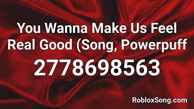 You Wanna Make Us Feel Real Good (Song, Powerpuff  Roblox ID